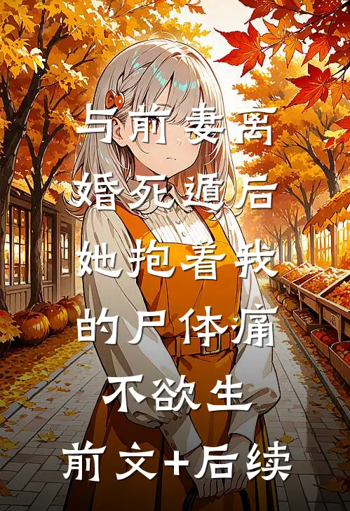 与前妻离婚死遁后，她抱着我的尸体痛不欲生:前文+后续
