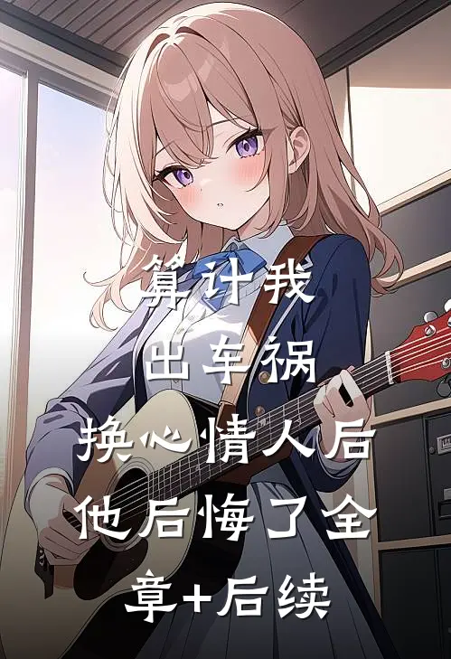算计我出车祸，换心情人后他后悔了全章+后续
