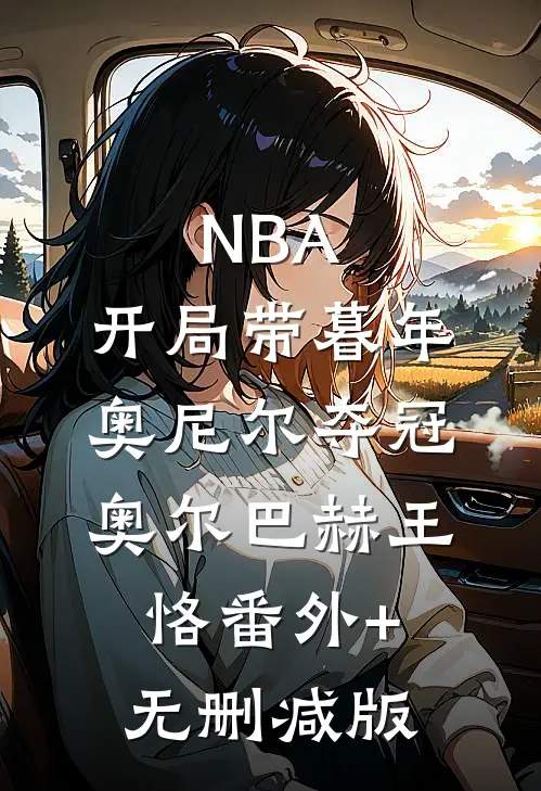 NBA：开局带暮年奥尼尔夺冠奥尔巴赫王恪番外+无删减版