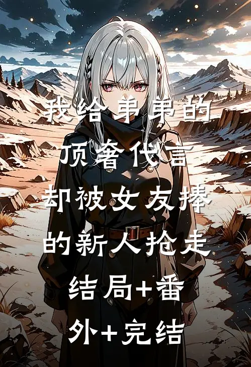 我给弟弟的顶奢代言，却被女友捧的新人抢走结局+番外+完结