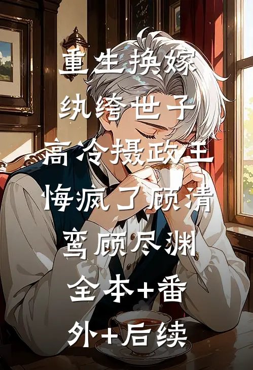 重生换嫁纨绔世子，高冷摄政王悔疯了顾清鸾顾尽渊全本+番外+后续