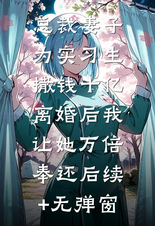 总裁妻子为实习生撒钱十亿，离婚后我让她万倍奉还后续+无弹窗