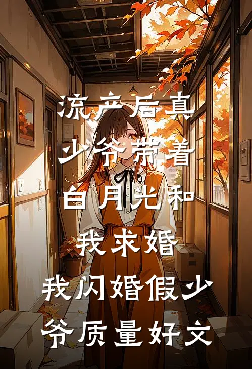 流产后真少爷带着白月光和我求婚，我闪婚假少爷质量好文