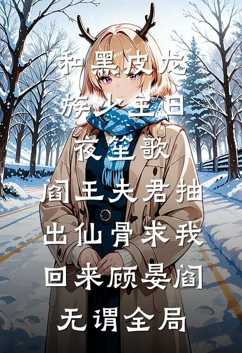 和黑皮龙族少主日夜笙歌，阎王夫君抽出仙骨求我回来顾晏阎无谓全局