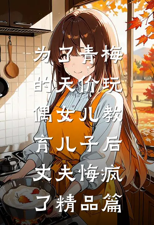 为了青梅的天价玩偶女儿教育儿子后，丈夫悔疯了精品篇