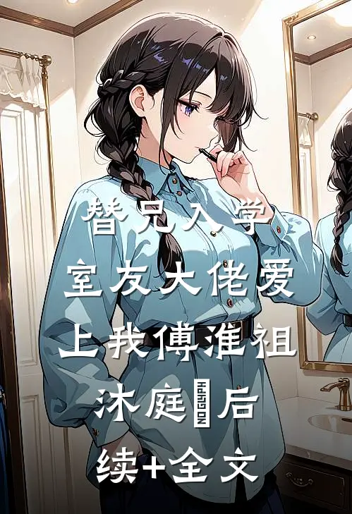 替兄入学，室友大佬爱上我傅淮祖沐庭祎后续+全文