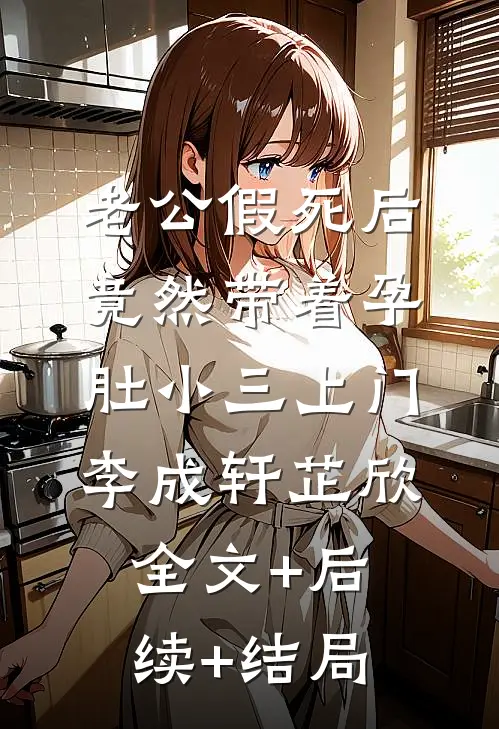 老公假死后竟然带着孕肚小三上门李成轩芷欣:全文+后续+结局