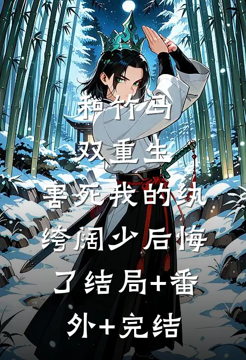 和竹马双重生，害死我的纨绔阔少后悔了结局+番外+完结