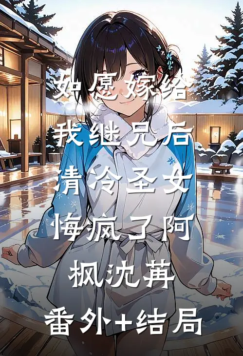 如愿嫁给我继兄后，清冷圣女悔疯了阿枫沈苒:(番外)+(结局)