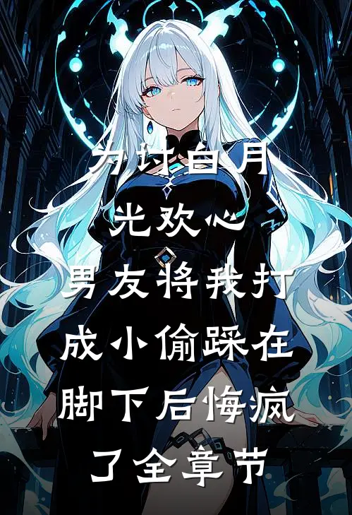 为讨白月光欢心，男友将我打成小偷踩在脚下后悔疯了全章节