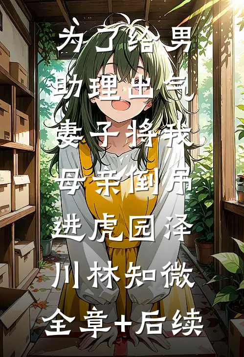 为了给男助理出气，妻子将我母亲倒吊进虎园泽川林知微:全章+后续