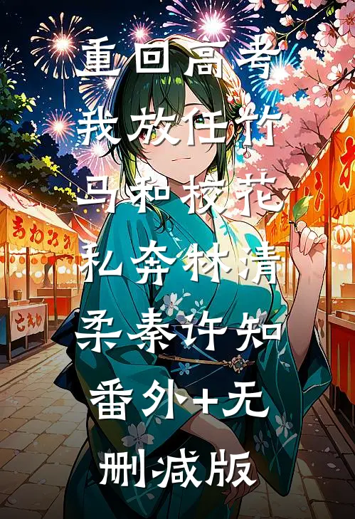 重回高考，我放任竹马和校花私奔林清柔秦许知:番外+无删减版