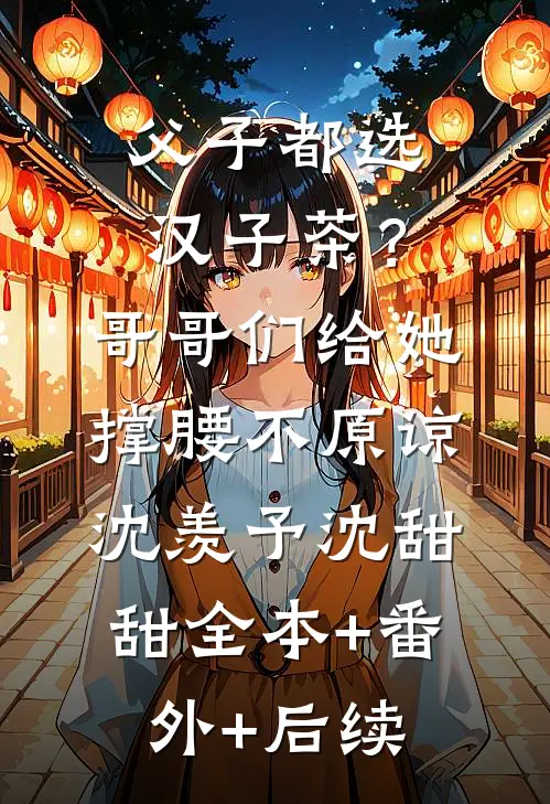 父子都选汉子茶？哥哥们给她撑腰不原谅沈羡予沈甜甜:全本+番外+后续