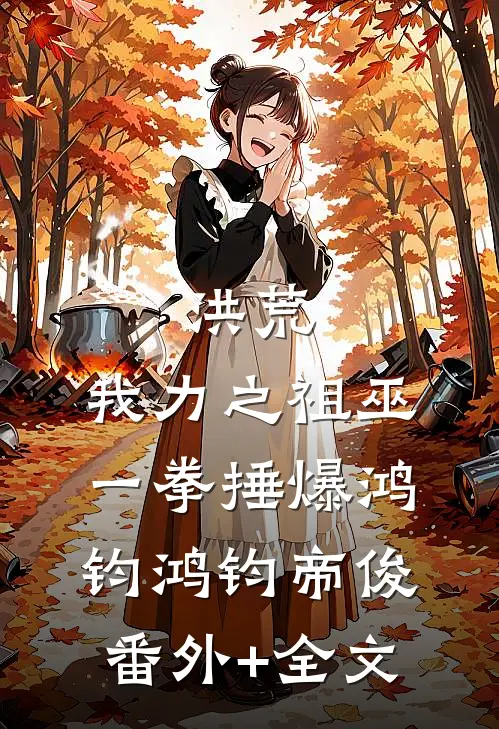 洪荒：我力之祖巫，一拳捶爆鸿钧鸿钧帝俊:(番外)+(全文)