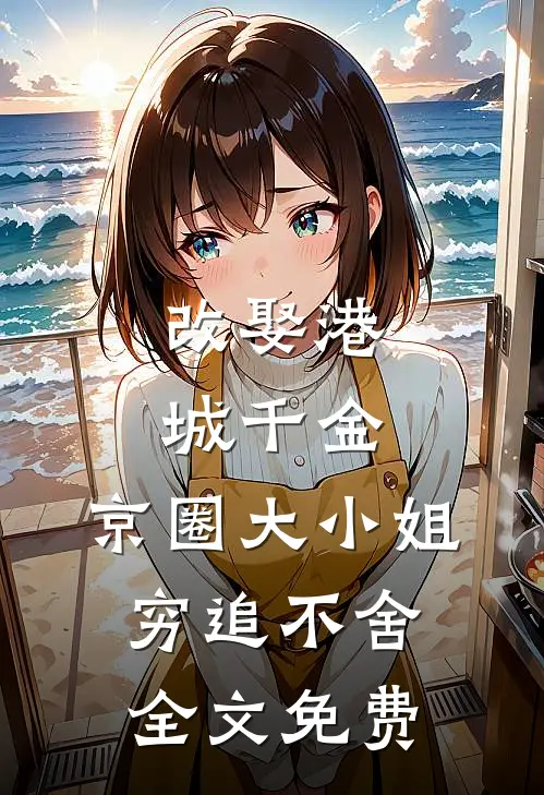 改娶港城千金，京圈大小姐穷追不舍全文免费
