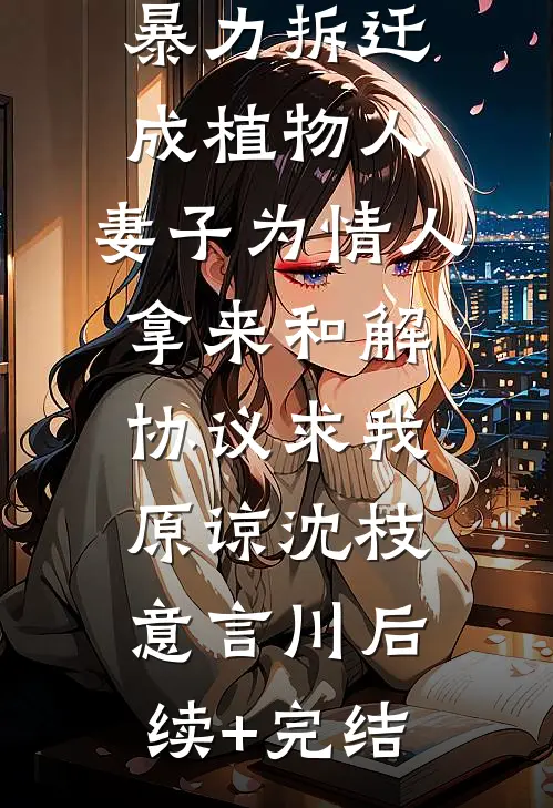 爷爷遭遇暴力拆迁成植物人，妻子为情人拿来和解协议求我原谅沈枝意言川后续+完结