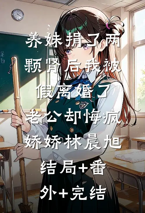 养妹捐了两颗肾后我被假离婚了，老公却悔疯娇娇林晨旭:结局+番外+完结