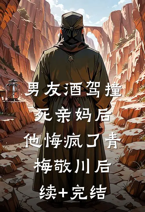 男友酒驾撞死亲妈后，他悔疯了青梅敬川后续+完结