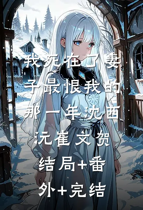 我死在了妻子最恨我的那一年沈西沅崔文贺:结局+番外+完结