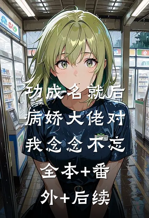 功成名就后，病娇大佬对我念念不忘全本+番外+后续