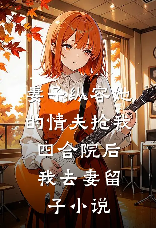 妻子纵容她的情夫抢我四合院后，我去妻留子小说