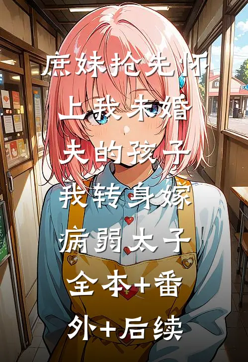 庶妹抢先怀上我未婚夫的孩子，我转身嫁病弱太子:全本+番外+后续