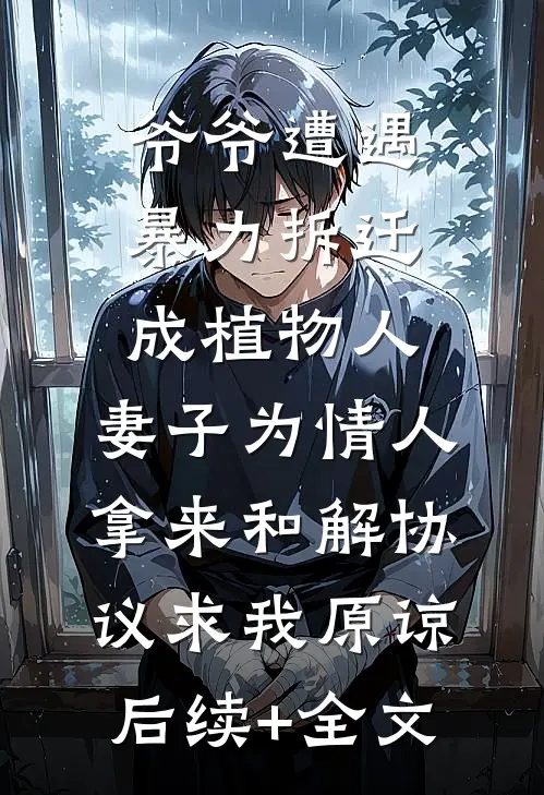 爷爷遭遇暴力拆迁成植物人，妻子为情人拿来和解协议求我原谅后续+全文