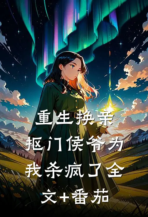重生换亲，抠门侯爷为我杀疯了全文+番茄