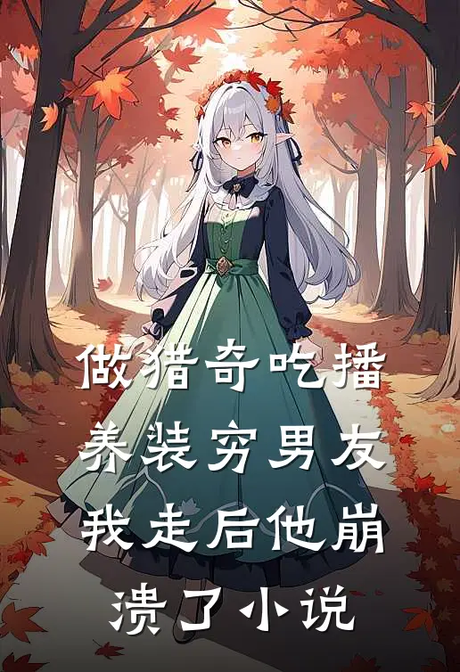 做猎奇吃播养装穷男友，我走后他崩溃了小说