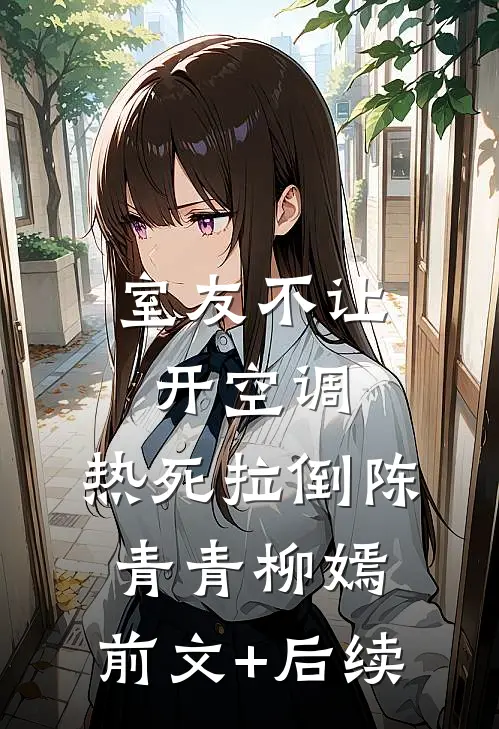 室友不让开空调，热死拉倒陈青青柳嫣:前文+后续