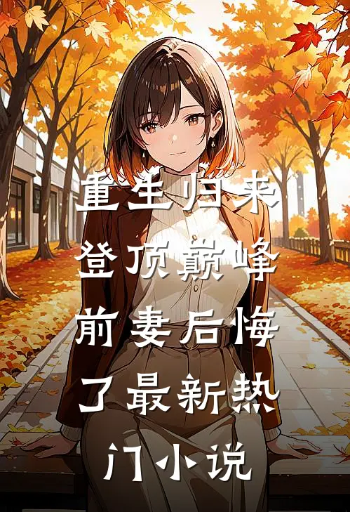 重生归来登顶巅峰，前妻后悔了最新热门小说