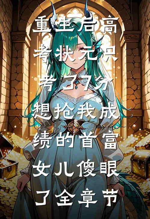 重生后高考状元只考了7分，想抢我成绩的首富女儿傻眼了全章节