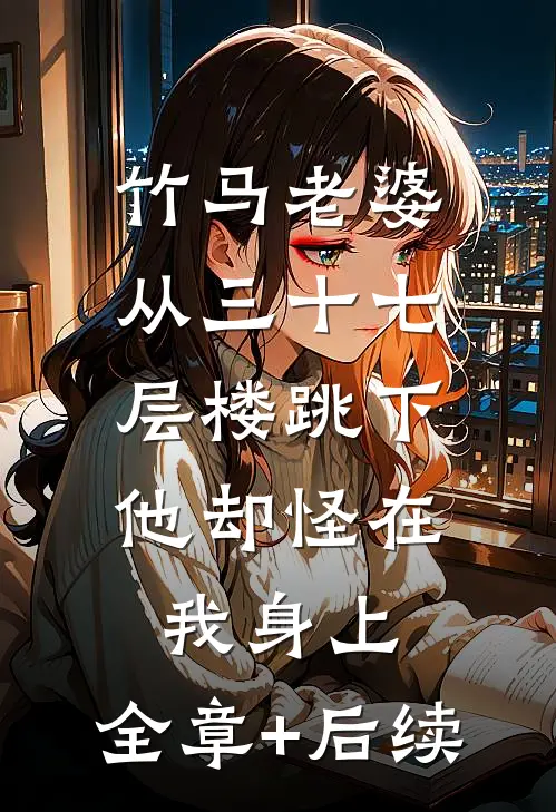 竹马老婆从三十七层楼跳下，他却怪在我身上:全章+后续