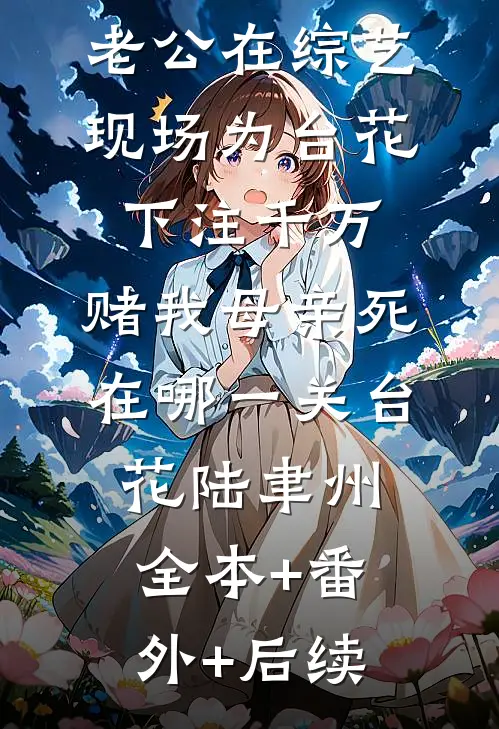 老公在综艺现场为台花下注千万，赌我母亲死在哪一关台花陆聿州:全本+番外+后续