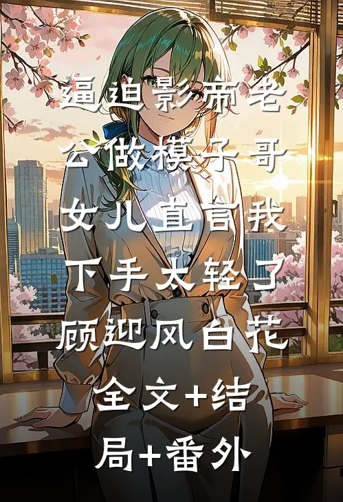逼迫影帝老公做模子哥，女儿直言我下手太轻了顾迎风白花全文+结局+番外