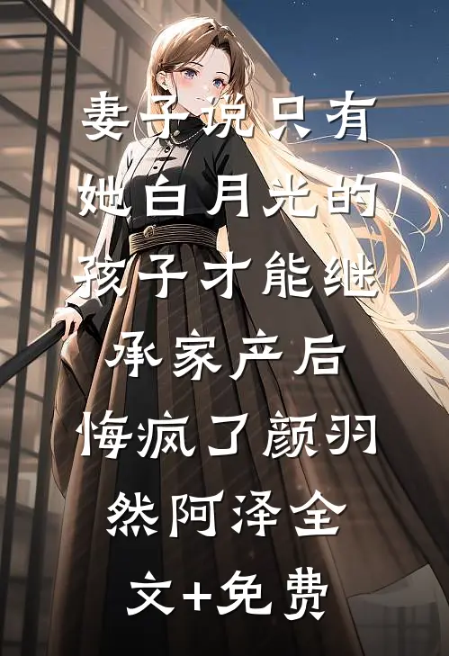 妻子说只有她白月光的孩子才能继承家产后，悔疯了颜羽然阿泽全文+免费