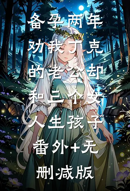 备孕两年，劝我丁克的老公却和三个女人生孩子:番外+无删减版
