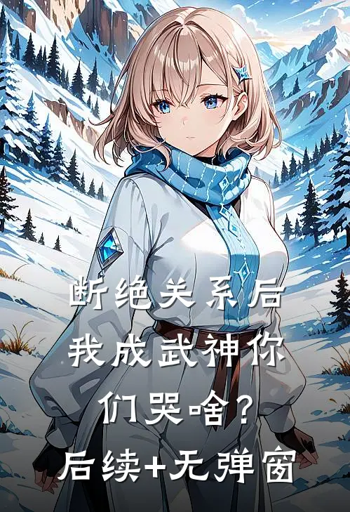 断绝关系后，我成武神你们哭啥？后续+无弹窗