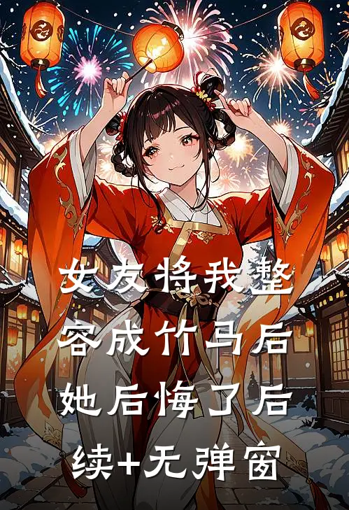 女友将我整容成竹马后，她后悔了后续+无弹窗