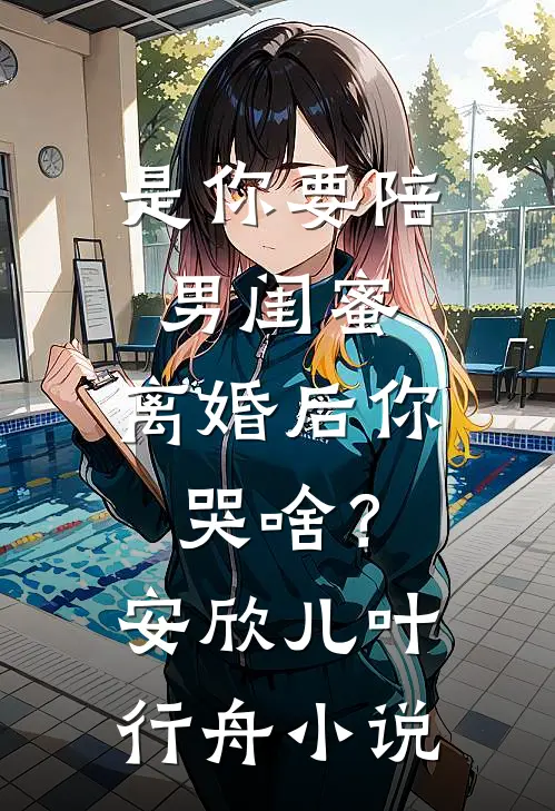 是你要陪男闺蜜，离婚后你哭啥？安欣儿叶行舟小说
