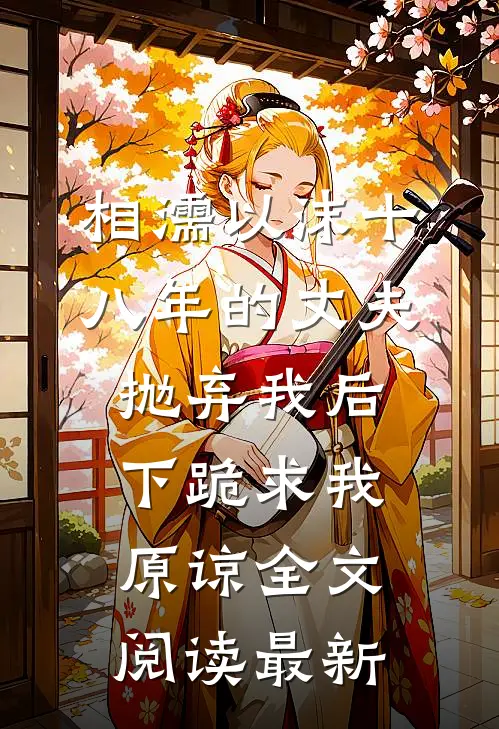 相濡以沫十八年的丈夫抛弃我后，下跪求我原谅全文阅读最新