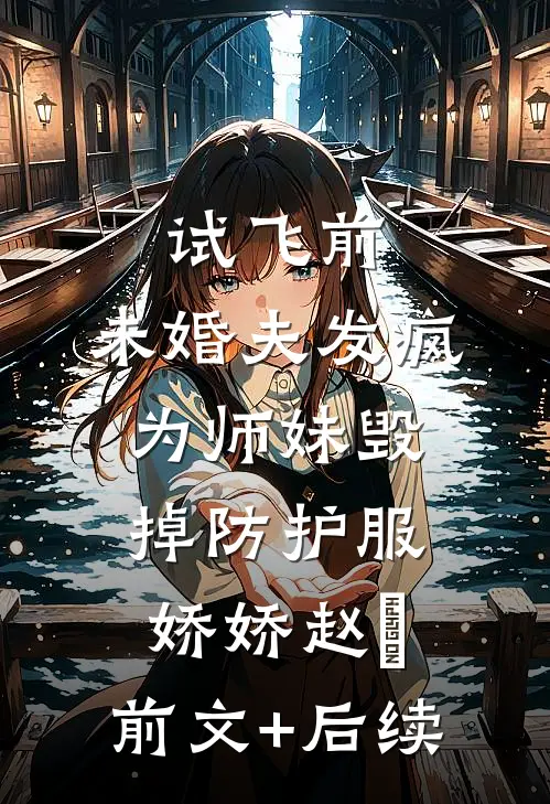 试飞前，未婚夫发疯为师妹毁掉防护服娇娇赵昇:前文+后续