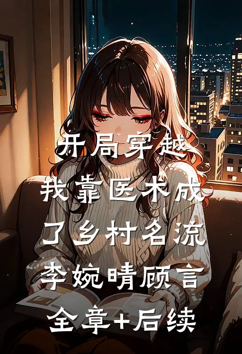开局穿越，我靠医术成了乡村名流李婉晴顾言全章+后续