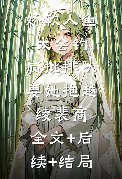 娇软人鱼太会钓，疯批排队要她抱越绫裴商:全文+后续+结局