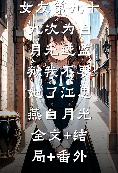 女友第九十九次为白月光进监狱我不要她了江思燕白月光全文+结局+番外