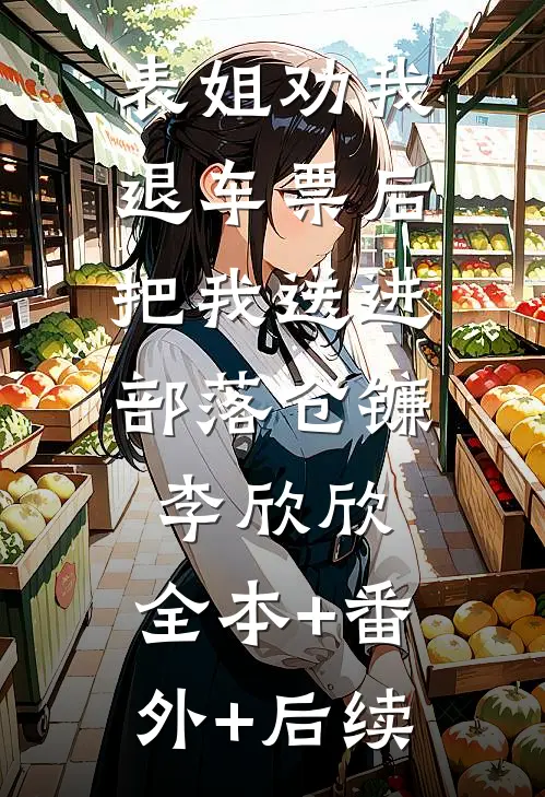 表姐劝我退车票后，把我送进部落仓镰李欣欣:全本+番外+后续