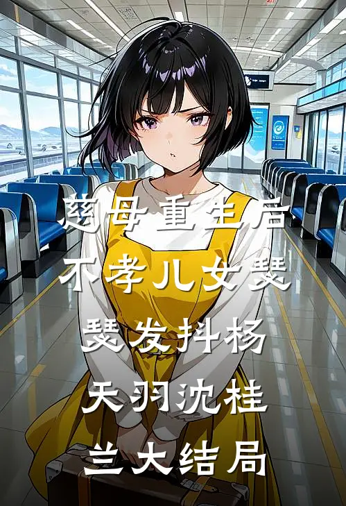 慈母重生后，不孝儿女瑟瑟发抖杨天羽沈桂兰大结局