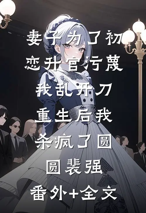 妻子为了初恋升官污蔑我乱开刀，重生后我杀疯了圆圆裴强:(番外)+(全文)