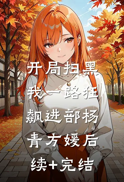 开局扫黑，我一路狂飙进部杨青方媛后续+完结