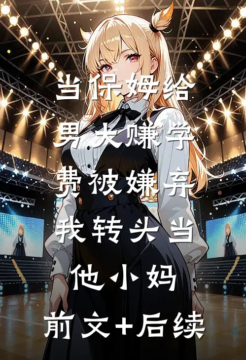 当保姆给男大赚学费被嫌弃，我转头当他小妈:前文+后续